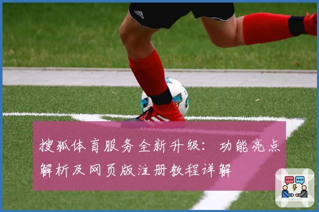 搜狐体育服务全新升级：功能亮点解析及网页版注册教程详解