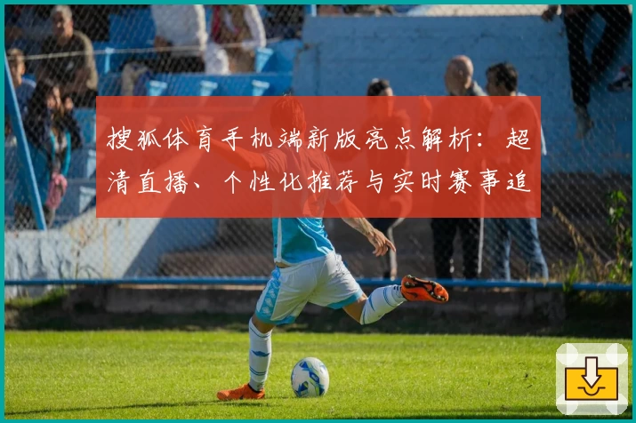 搜狐体育手机端新版亮点解析：超清直播、个性化推荐与实时赛事追踪一站体验