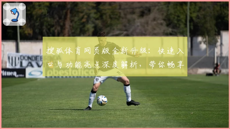 搜狐体育网页版全新升级：快速入口与功能亮点深度解析，带你畅享赛事资讯新体验