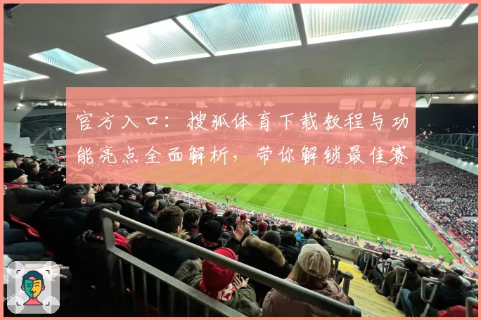 官方入口：搜狐体育下载教程与功能亮点全面解析，带你解锁最佳赛事体验