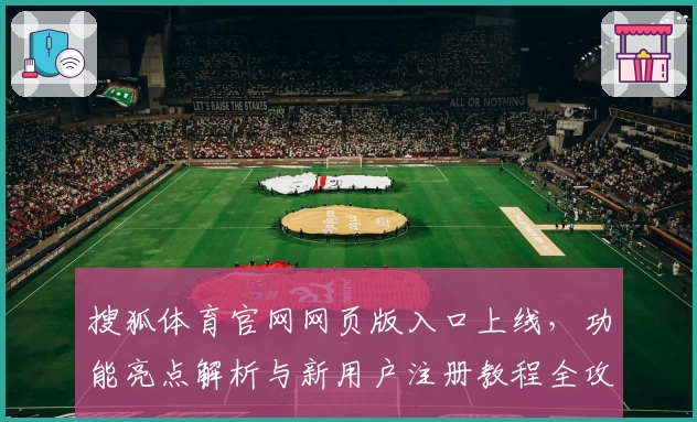 搜狐体育官网网页版入口上线，功能亮点解析与新用户注册教程全攻略