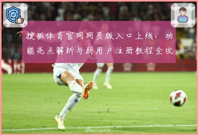 搜狐体育官网网页版入口上线，功能亮点解析与新用户注册教程全攻略