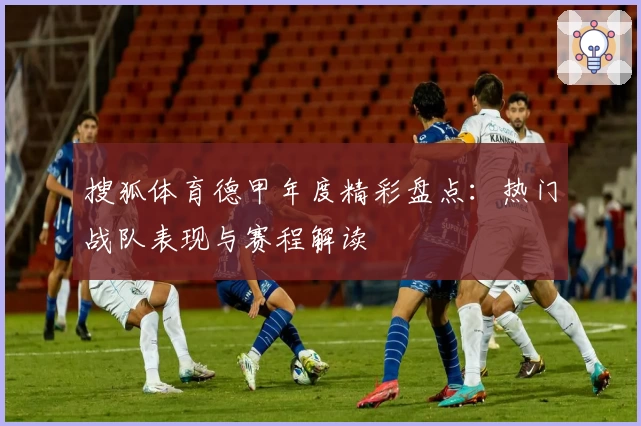 搜狐体育德甲年度精彩盘点：热门战队表现与赛程解读