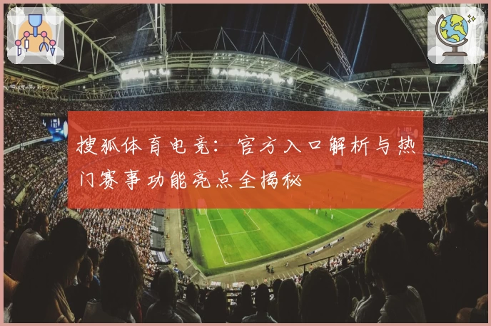 搜狐体育电竞：官方入口解析与热门赛事功能亮点全揭秘