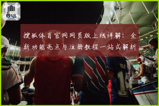 搜狐体育官网网页版上线详解：全新功能亮点与注册教程一站式解析
