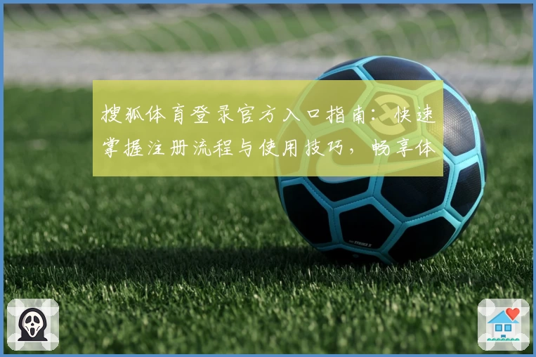 搜狐体育登录官方入口指南：快速掌握注册流程与使用技巧，畅享体育资讯新体验