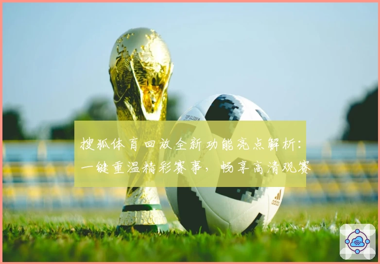 搜狐体育回放全新功能亮点解析：一键重温精彩赛事，畅享高清观赛体验